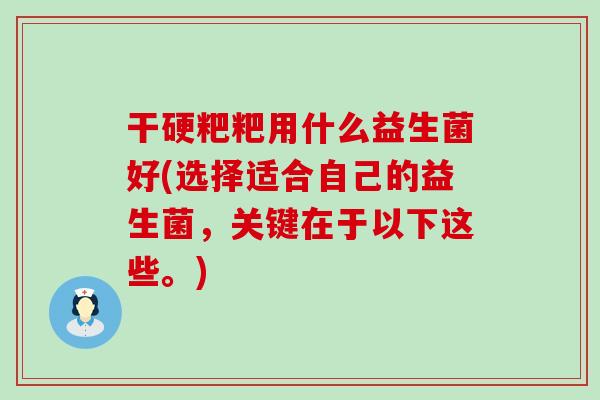 干硬粑粑用什么益生菌好(选择适合自己的益生菌，关键在于以下这些。)