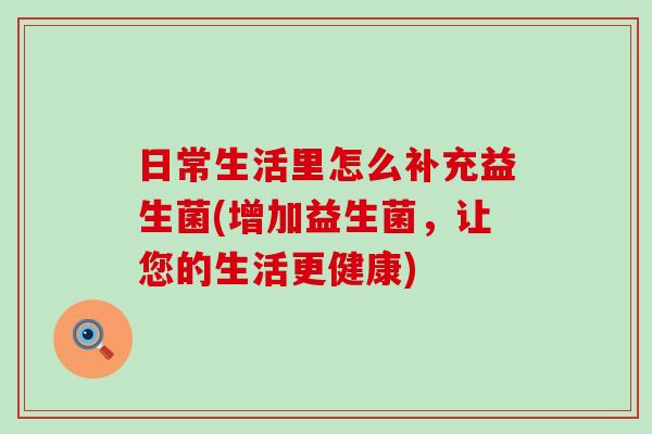日常生活里怎么补充益生菌(增加益生菌，让您的生活更健康)