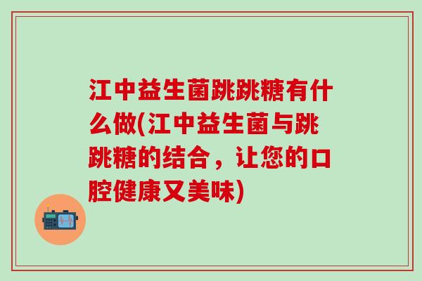 江中益生菌跳跳糖有什么做(江中益生菌与跳跳糖的结合，让您的口腔健康又美味)