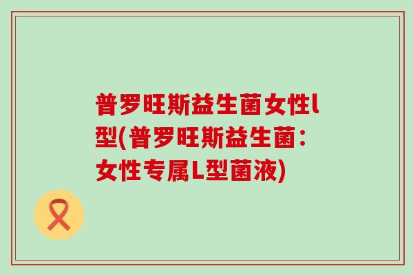 普罗旺斯益生菌女性l型(普罗旺斯益生菌：女性专属L型菌液)