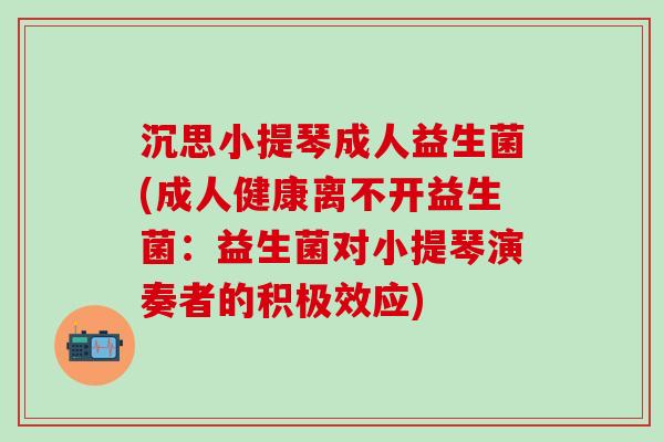 沉思小提琴成人益生菌(成人健康离不开益生菌：益生菌对小提琴演奏者的积极效应)