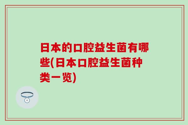 日本的口腔益生菌有哪些(日本口腔益生菌种类一览) 日本的口腔益生菌有哪些(日本口腔益生菌种类一览)