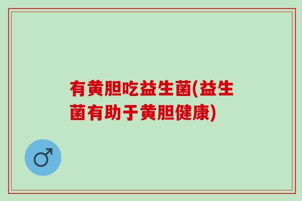 有黄胆吃益生菌(益生菌有助于黄胆健康)