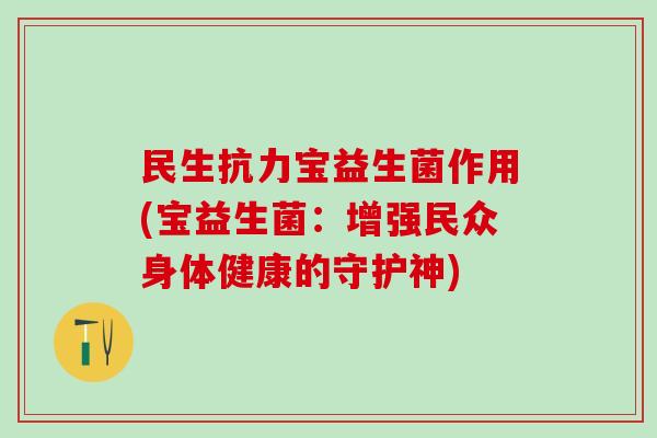民生抗力宝益生菌作用(宝益生菌：增强民众身体健康的守护神)
