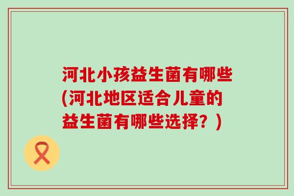 河北小孩益生菌有哪些(河北地区适合儿童的益生菌有哪些选择？)