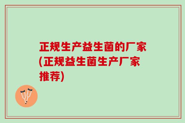 正规生产益生菌的厂家(正规益生菌生产厂家推荐)