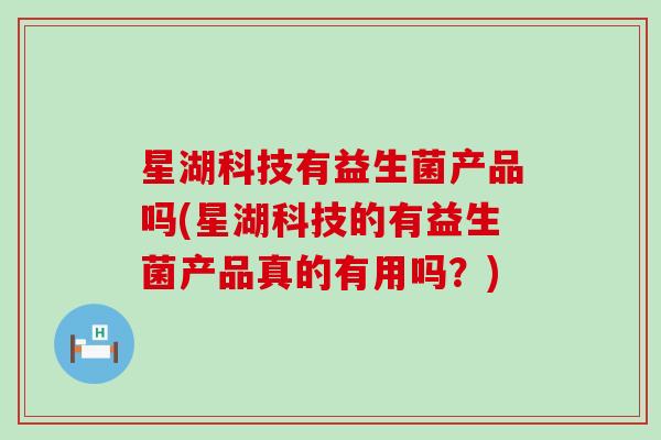星湖科技有益生菌产品吗(星湖科技的有益生菌产品真的有用吗？)