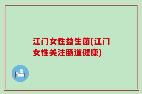 江门女性益生菌(江门女性关注肠道健康)