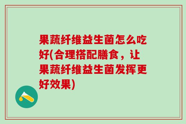 果蔬纤维益生菌怎么吃好(合理搭配膳食，让果蔬纤维益生菌发挥更好效果)