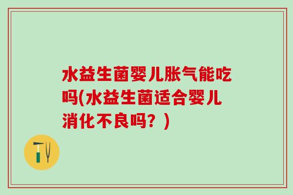 水益生菌婴儿胀气能吃吗(水益生菌适合婴儿消化不良吗？)