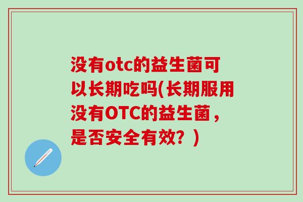 没有otc的益生菌可以长期吃吗(长期服用没有OTC的益生菌，是否安全有效？)