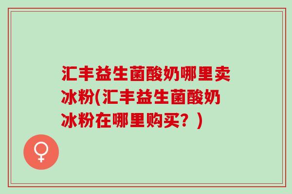 汇丰益生菌酸奶哪里卖冰粉(汇丰益生菌酸奶冰粉在哪里购买？)
