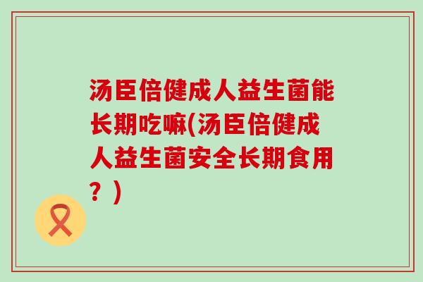 汤臣倍健成人益生菌能长期吃嘛(汤臣倍健成人益生菌安全长期食用？)