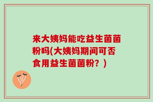 来大姨妈能吃益生菌菌粉吗(大姨妈期间可否食用益生菌菌粉？)