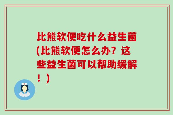 比熊软便吃什么益生菌(比熊软便怎么办？这些益生菌可以帮助缓解！)