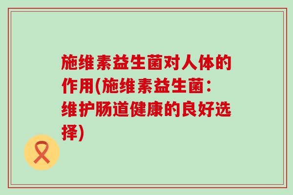 施维素益生菌对人体的作用(施维素益生菌：维护肠道健康的良好选择)