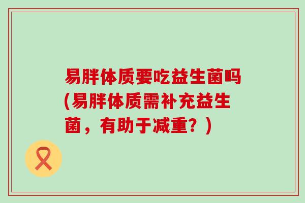 易胖体质要吃益生菌吗(易胖体质需补充益生菌，有助于减重？)