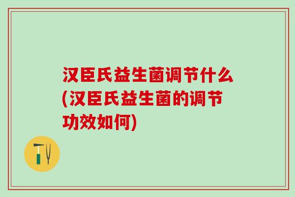 汉臣氏益生菌调节什么(汉臣氏益生菌的调节功效如何)