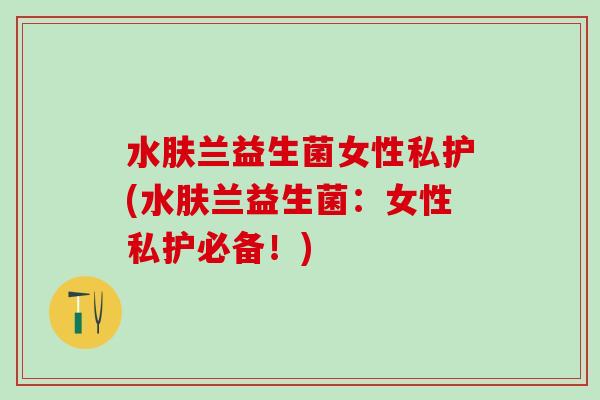 水肤兰益生菌女性私护(水肤兰益生菌：女性私护必备！)