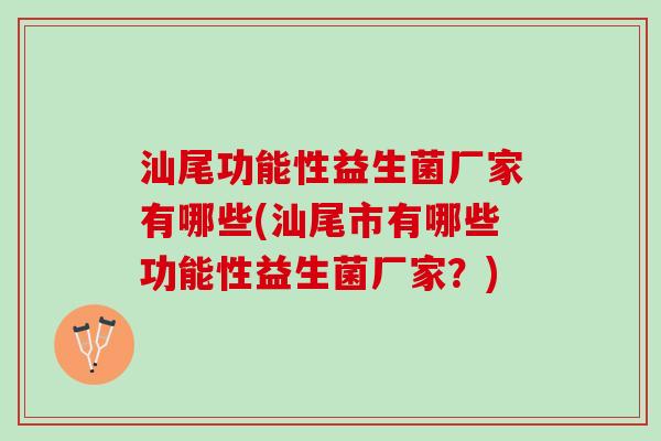 汕尾功能性益生菌厂家有哪些(汕尾市有哪些功能性益生菌厂家？)