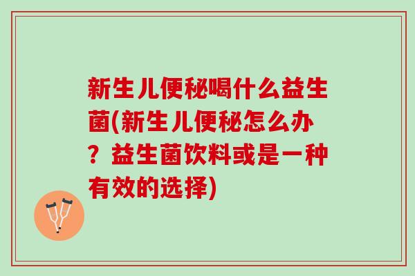 新生儿便秘喝什么益生菌(新生儿便秘怎么办？益生菌饮料或是一种有效的选择)