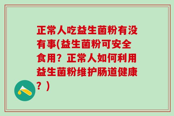 正常人吃益生菌粉有没有事(益生菌粉可安全食用？正常人如何利用益生菌粉维护肠道健康？)