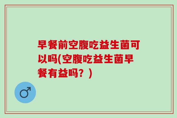 早餐前空腹吃益生菌可以吗(空腹吃益生菌早餐有益吗？)
