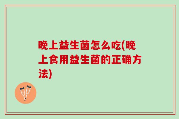 晚上益生菌怎么吃(晚上食用益生菌的正确方法)