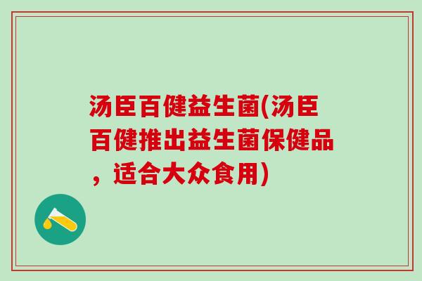 汤臣百健益生菌(汤臣百健推出益生菌保健品，适合大众食用)