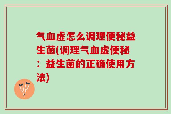 气血虚怎么调理便秘益生菌(调理气血虚便秘：益生菌的正确使用方法)