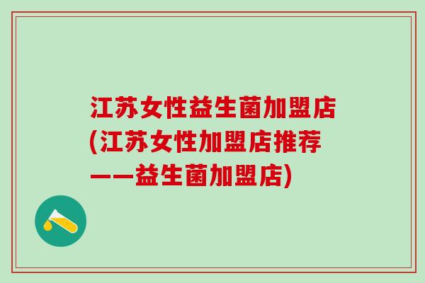 江苏女性益生菌加盟店(江苏女性加盟店推荐——益生菌加盟店)