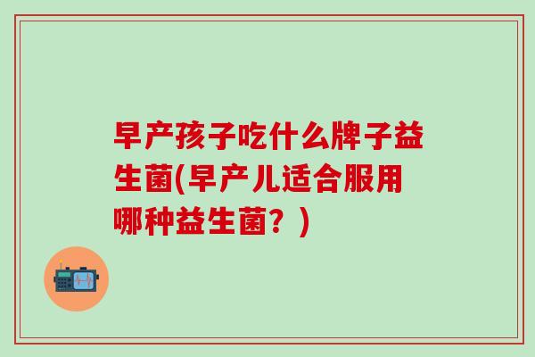 早产孩子吃什么牌子益生菌(早产儿适合服用哪种益生菌？)