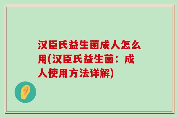汉臣氏益生菌成人怎么用(汉臣氏益生菌:成人使用方法详解) 汉臣氏益生菌成人怎么用(汉臣氏益生菌:成人使用方法详解)