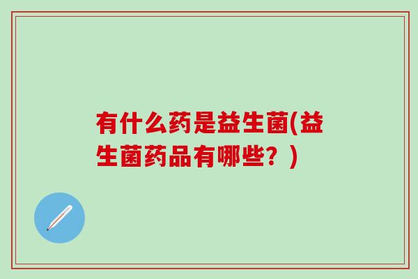 有什么药是益生菌(益生菌药品有哪些？)