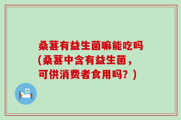 桑葚有益生菌嘛能吃吗(桑葚中含有益生菌，可供消费者食用吗？)