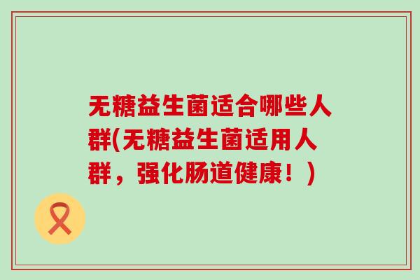 无糖益生菌适合哪些人群(无糖益生菌适用人群，强化肠道健康！)