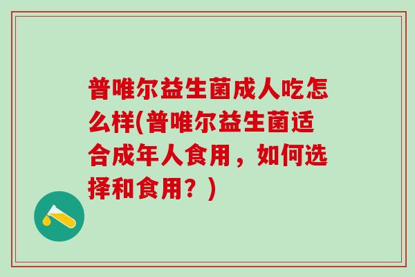 普唯尔益生菌成人吃怎么样(普唯尔益生菌适合成年人食用，如何选择和食用？)