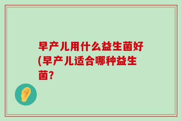 早产儿用什么益生菌好(早产儿适合哪种益生菌？