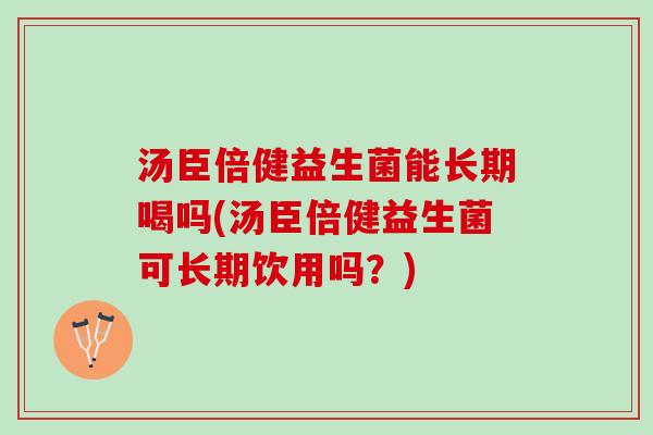 汤臣倍健益生菌能长期喝吗(汤臣倍健益生菌可长期饮用吗？)