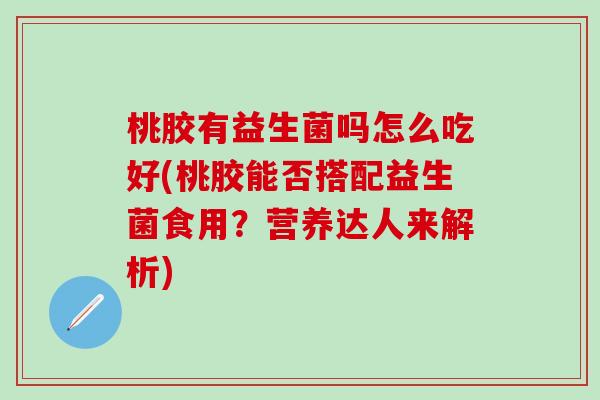 桃胶有益生菌吗怎么吃好(桃胶能否搭配益生菌食用？营养达人来解析)