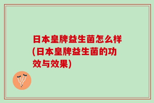 日本皇牌益生菌怎么样(日本皇牌益生菌的功效与效果)