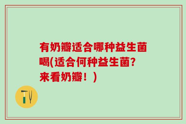 有奶瓣适合哪种益生菌喝(适合何种益生菌?来看奶瓣!) 有奶瓣适合哪种益生菌喝(适合何种益生菌?来看奶瓣!)