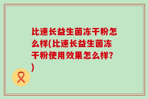 比速长益生菌冻干粉怎么样(比速长益生菌冻干粉使用效果怎么样?) 比速长益生菌冻干粉怎么样(比速长益生菌冻干粉使用效果怎么样?)
