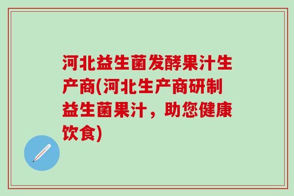 河北益生菌发酵果汁生产商(河北生产商研制益生菌果汁,助您健康饮食) 河北益生菌发酵果汁生产商(河北生产商研制益生菌果汁,助您健康饮食)