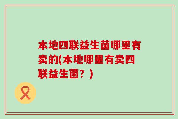 本地四联益生菌哪里有卖的(本地哪里有卖四联益生菌？)