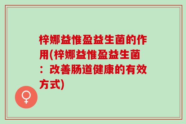 梓娜益惟盈益生菌的作用(梓娜益惟盈益生菌：改善肠道健康的有效方式)