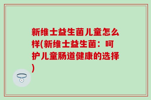 新维士益生菌儿童怎么样(新维士益生菌：呵护儿童肠道健康的选择)