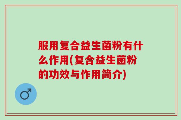 服用复合益生菌粉有什么作用(复合益生菌粉的功效与作用简介)