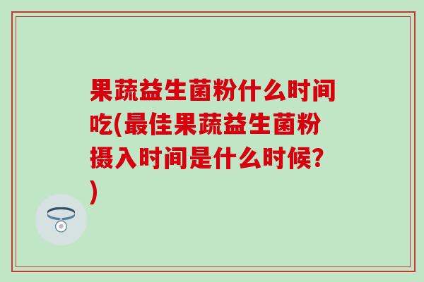 果蔬益生菌粉什么时间吃(最佳果蔬益生菌粉摄入时间是什么时候？)