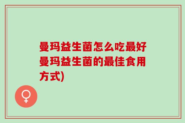曼玛益生菌怎么吃好曼玛益生菌的佳食用方式) 曼玛益生菌怎么吃好曼玛益生菌的佳食用方式)